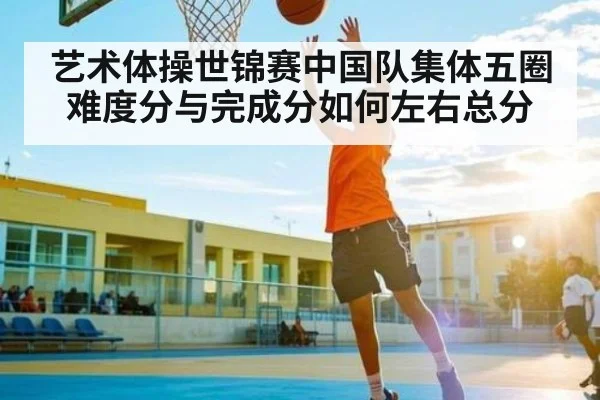 艺术体操世锦赛中国队集体五圈 难度分与完成分如何左右总分